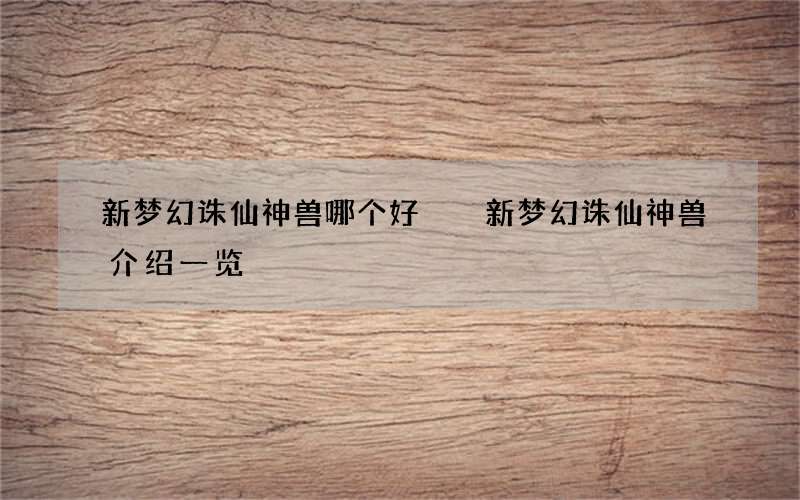 新梦幻诛仙神兽哪个好  新梦幻诛仙神兽介绍一览